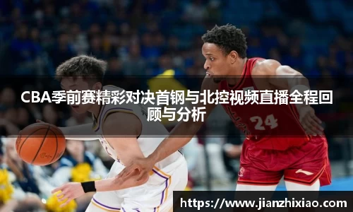 CBA季前赛精彩对决首钢与北控视频直播全程回顾与分析